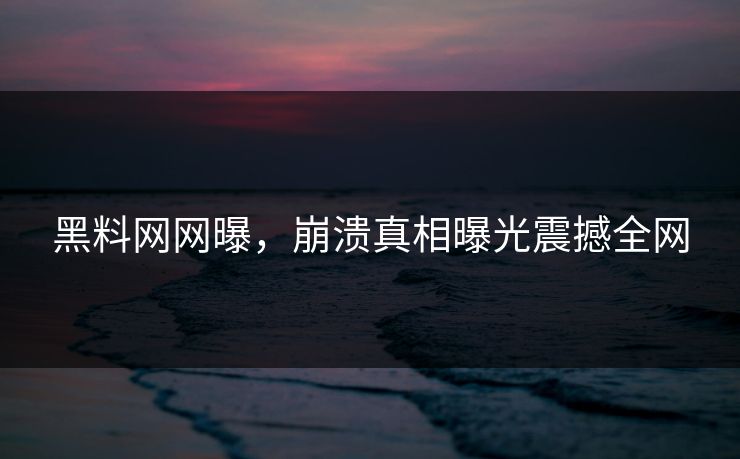 黑料网网曝，崩溃真相曝光震撼全网
