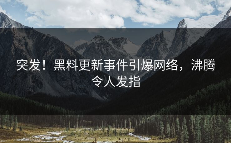突发！黑料更新事件引爆网络，沸腾令人发指