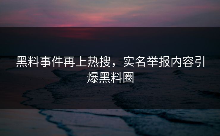 黑料事件再上热搜，实名举报内容引爆黑料圈