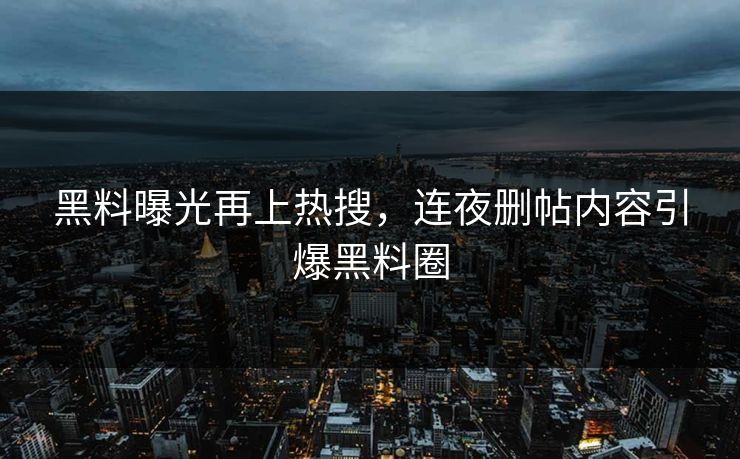 黑料曝光再上热搜，连夜删帖内容引爆黑料圈