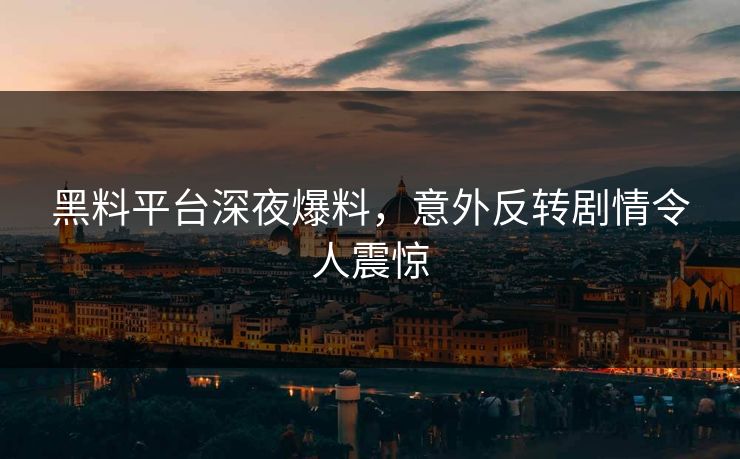 黑料平台深夜爆料，意外反转剧情令人震惊