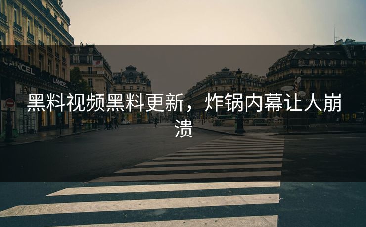黑料视频黑料更新，炸锅内幕让人崩溃