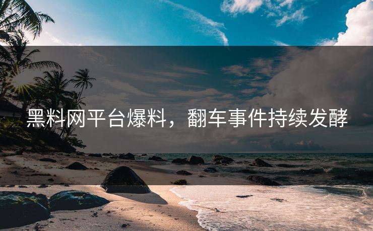 黑料网平台爆料，翻车事件持续发酵
