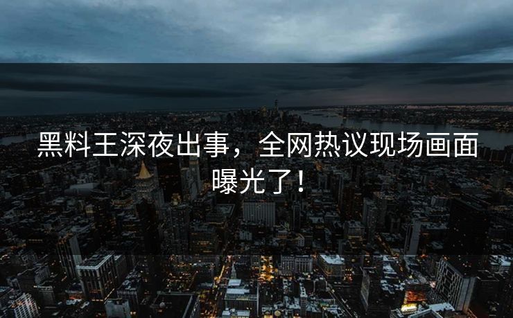 黑料王深夜出事，全网热议现场画面曝光了！