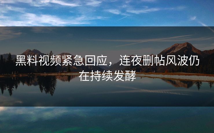 黑料视频紧急回应，连夜删帖风波仍在持续发酵