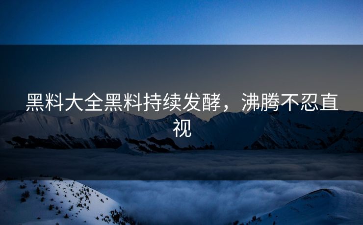 黑料大全黑料持续发酵，沸腾不忍直视