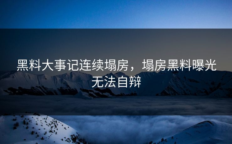 黑料大事记连续塌房，塌房黑料曝光无法自辩