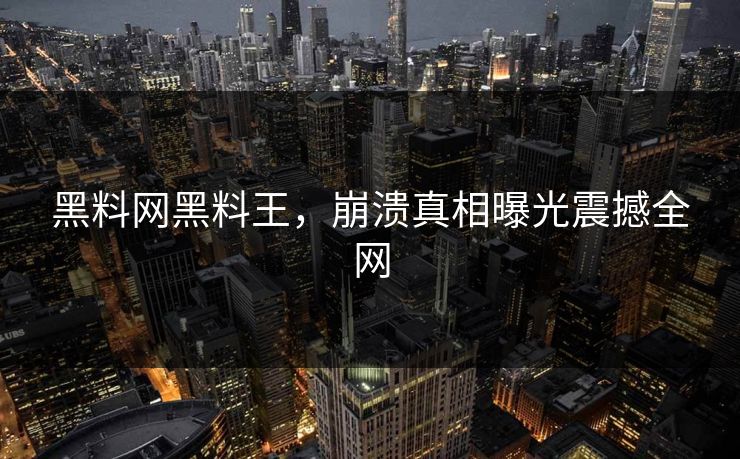 黑料网黑料王，崩溃真相曝光震撼全网