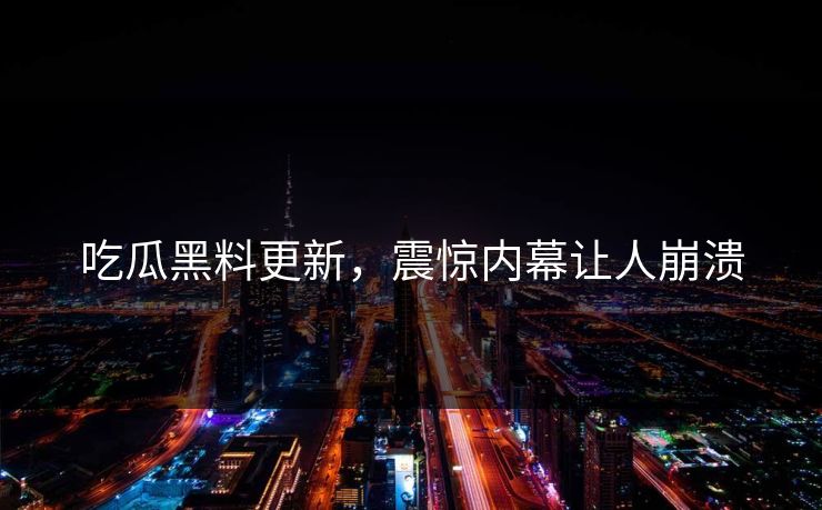 吃瓜黑料更新，震惊内幕让人崩溃