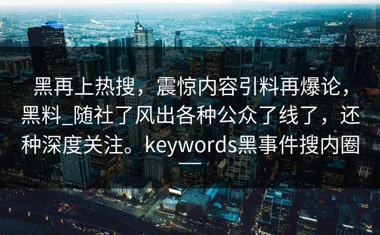 黑再上热搜，震惊内容引料再爆论，黑料_随社了风出各种公众了线了，还种深度关注。keywords黑事件搜内圈__