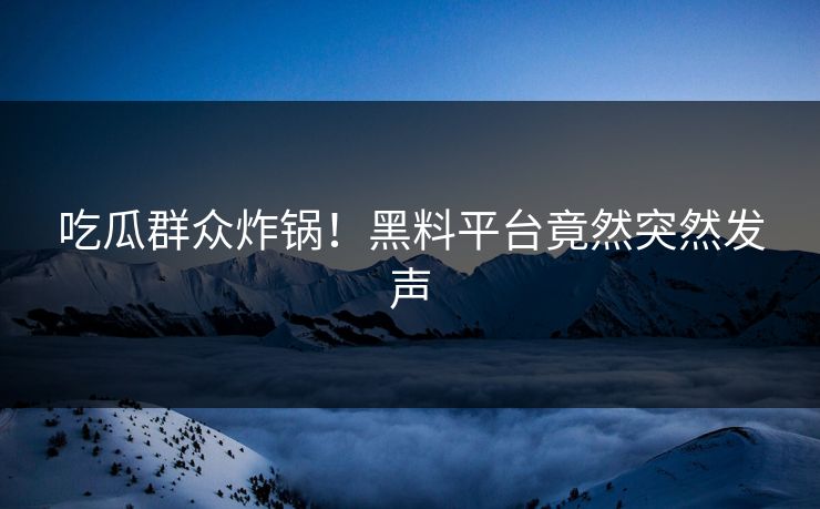 吃瓜群众炸锅！黑料平台竟然突然发声