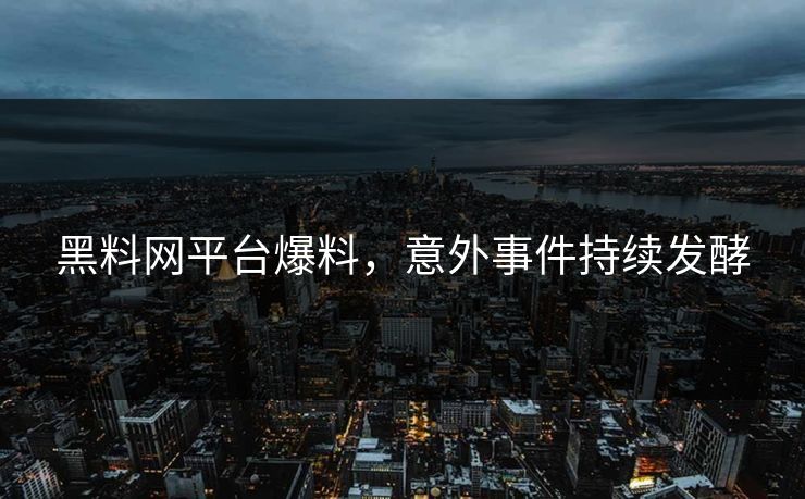 黑料网平台爆料，意外事件持续发酵