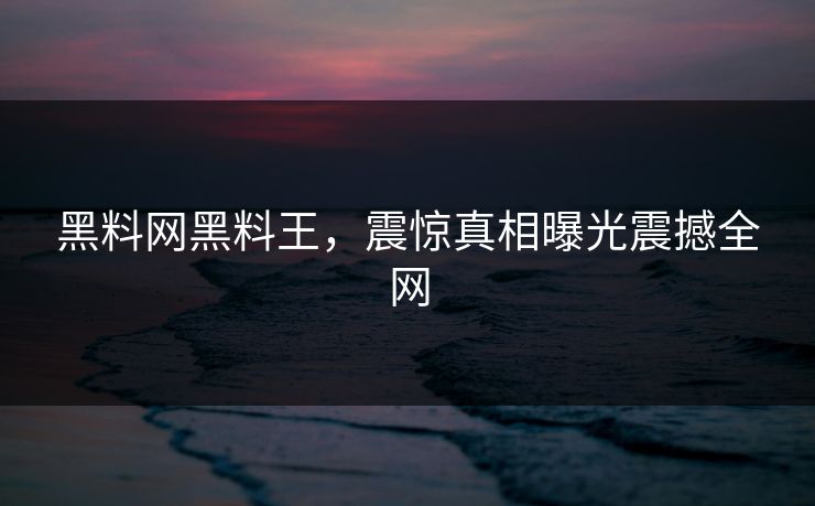 黑料网黑料王，震惊真相曝光震撼全网
