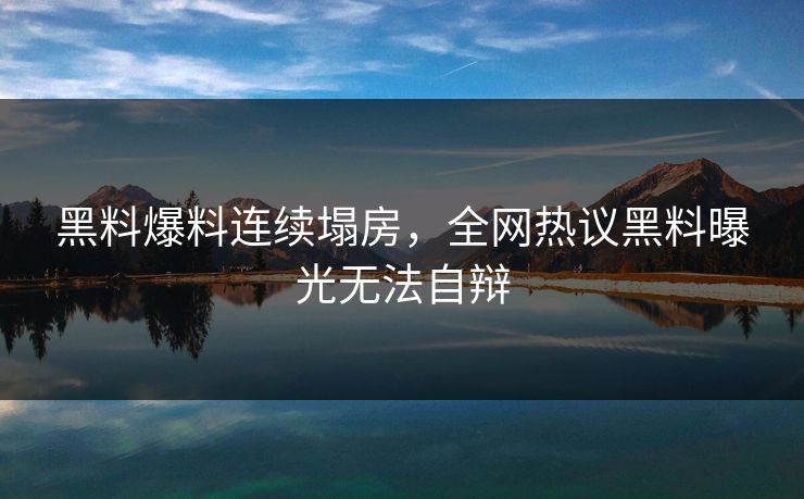 黑料爆料连续塌房，全网热议黑料曝光无法自辩