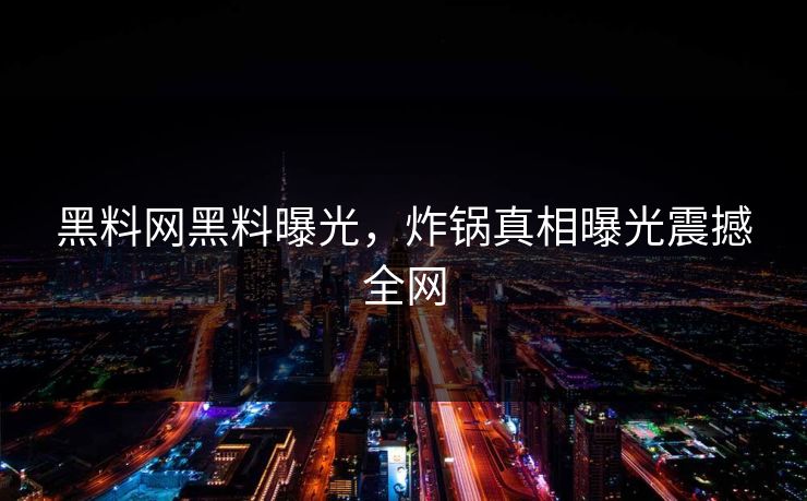 黑料网黑料曝光，炸锅真相曝光震撼全网