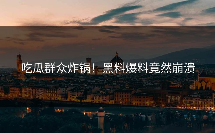 吃瓜群众炸锅！黑料爆料竟然崩溃