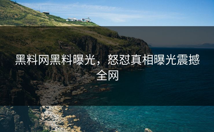 黑料网黑料曝光，怒怼真相曝光震撼全网