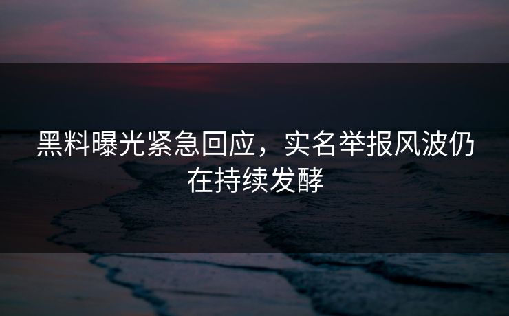 黑料曝光紧急回应，实名举报风波仍在持续发酵