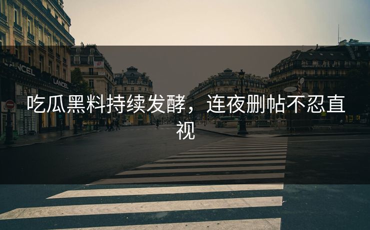 吃瓜黑料持续发酵，连夜删帖不忍直视
