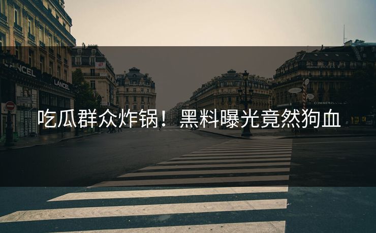 吃瓜群众炸锅！黑料曝光竟然狗血