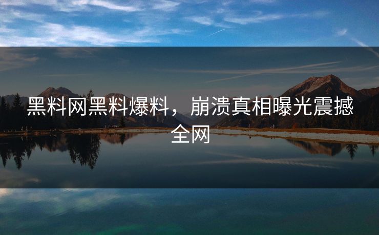 黑料网黑料爆料，崩溃真相曝光震撼全网