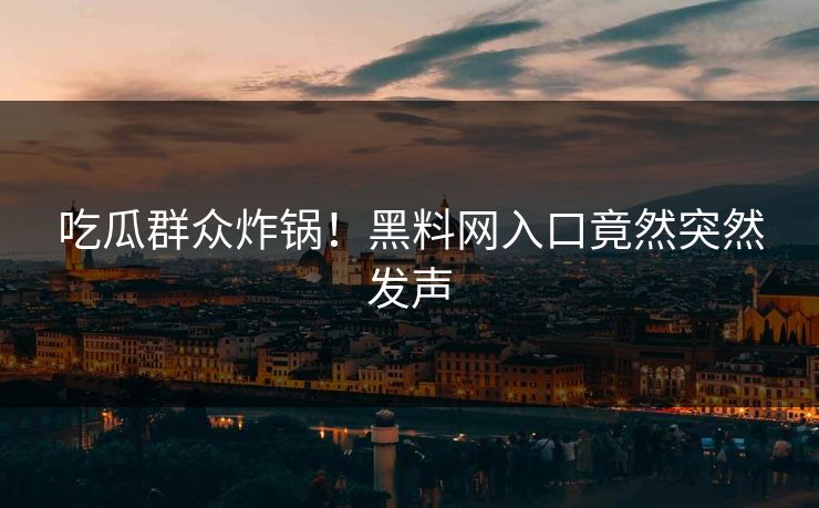 吃瓜群众炸锅！黑料网入口竟然突然发声