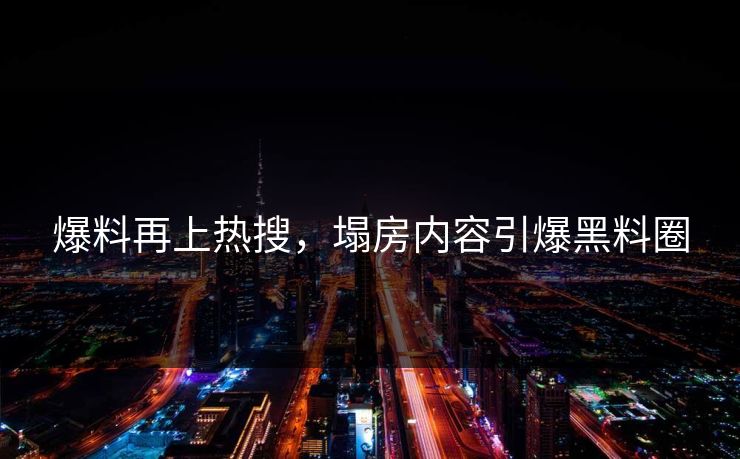 爆料再上热搜，塌房内容引爆黑料圈