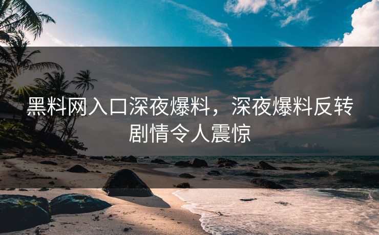 黑料网入口深夜爆料，深夜爆料反转剧情令人震惊