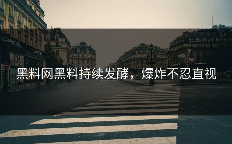 黑料网黑料持续发酵，爆炸不忍直视