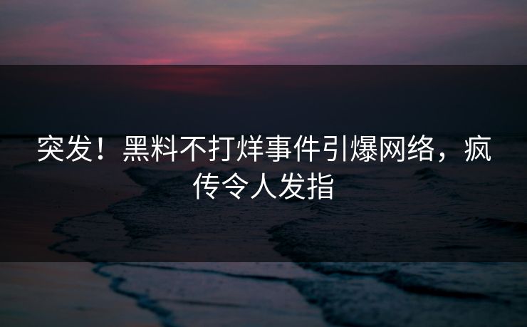 突发！黑料不打烊事件引爆网络，疯传令人发指