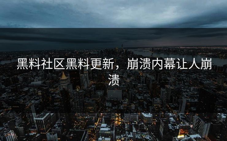 黑料社区黑料更新，崩溃内幕让人崩溃