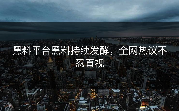 黑料平台黑料持续发酵，全网热议不忍直视