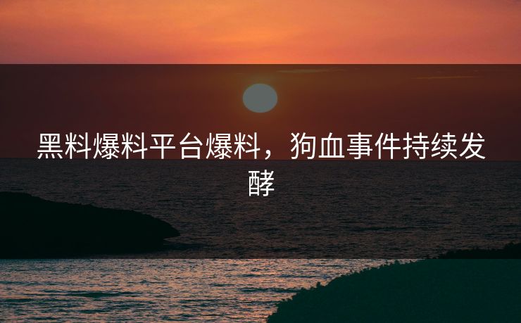 黑料爆料平台爆料，狗血事件持续发酵