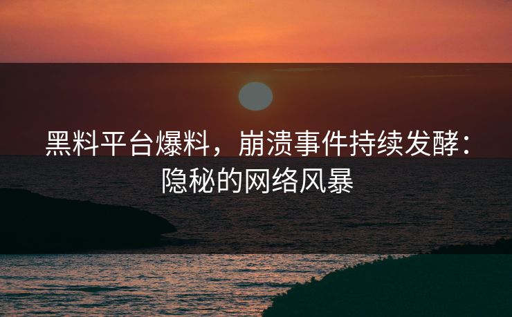 黑料平台爆料，崩溃事件持续发酵：隐秘的网络风暴