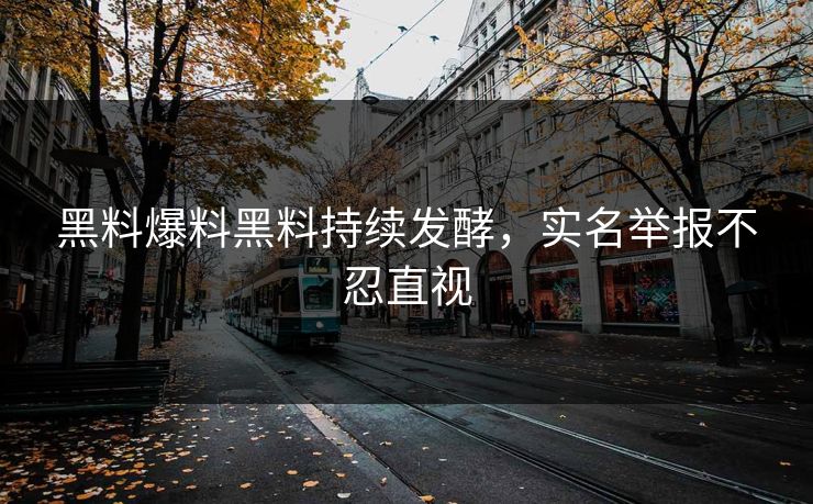 黑料爆料黑料持续发酵，实名举报不忍直视