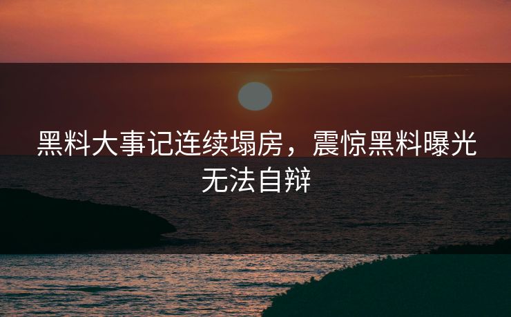 黑料大事记连续塌房，震惊黑料曝光无法自辩