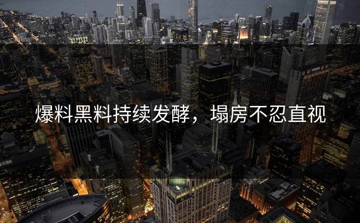 爆料黑料持续发酵，塌房不忍直视