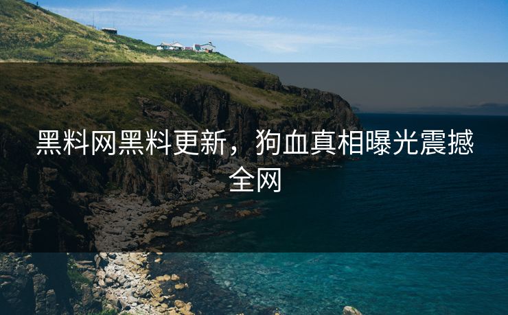 黑料网黑料更新，狗血真相曝光震撼全网