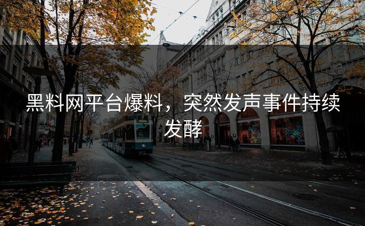 黑料网平台爆料，突然发声事件持续发酵