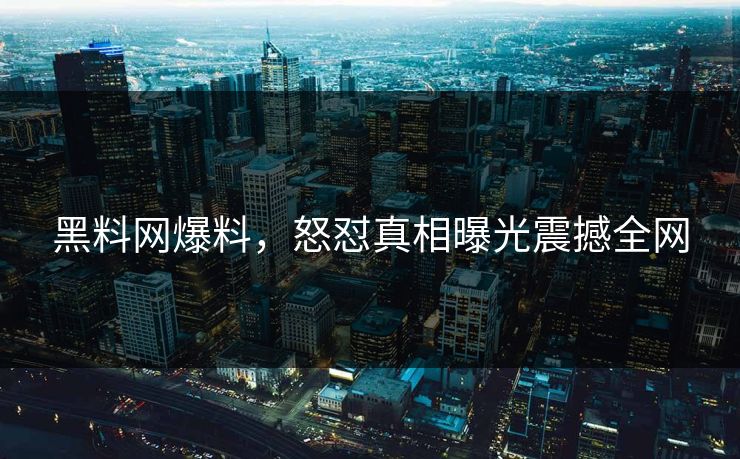 黑料网爆料，怒怼真相曝光震撼全网