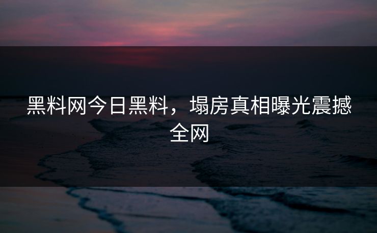 黑料网今日黑料，塌房真相曝光震撼全网