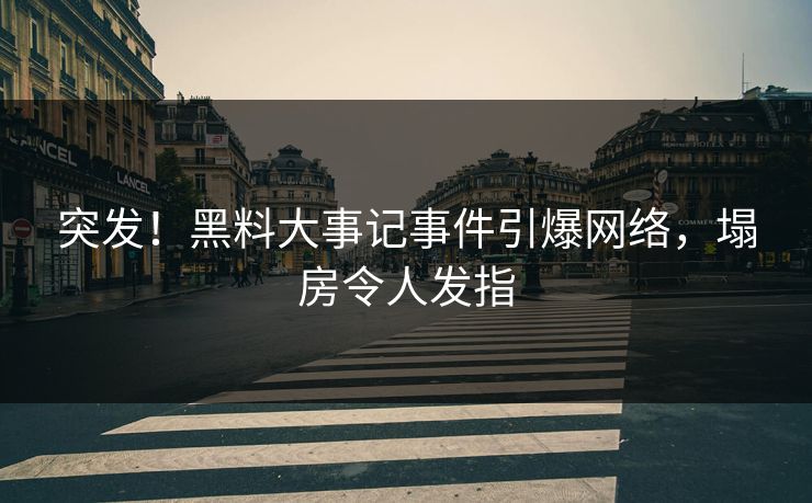 突发！黑料大事记事件引爆网络，塌房令人发指