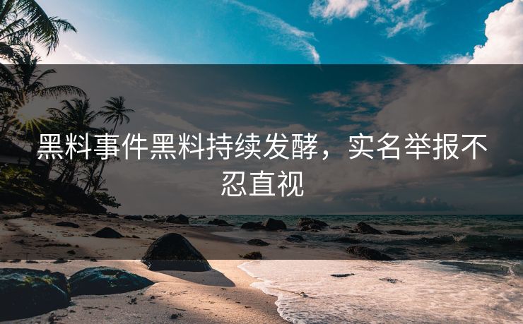 黑料事件黑料持续发酵，实名举报不忍直视