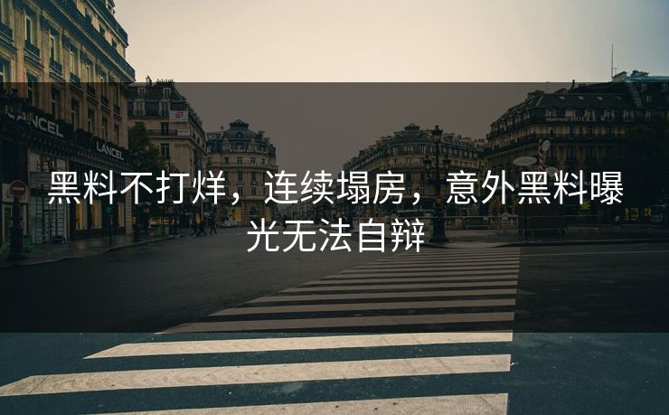 黑料不打烊，连续塌房，意外黑料曝光无法自辩