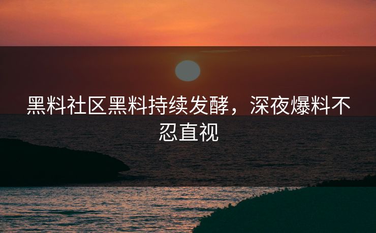黑料社区黑料持续发酵，深夜爆料不忍直视