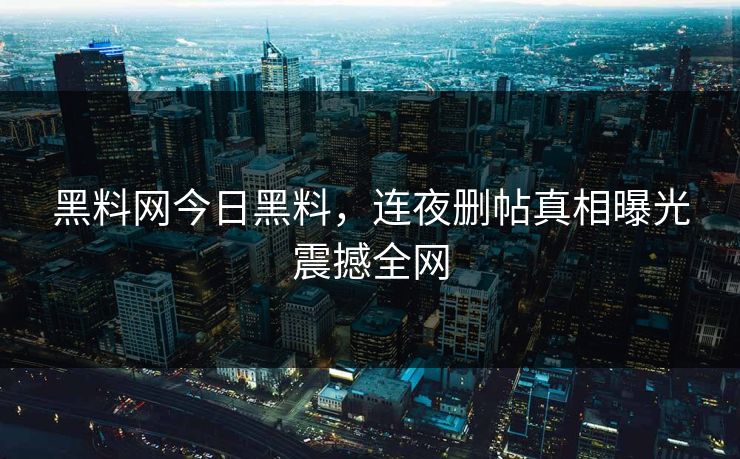 黑料网今日黑料，连夜删帖真相曝光震撼全网