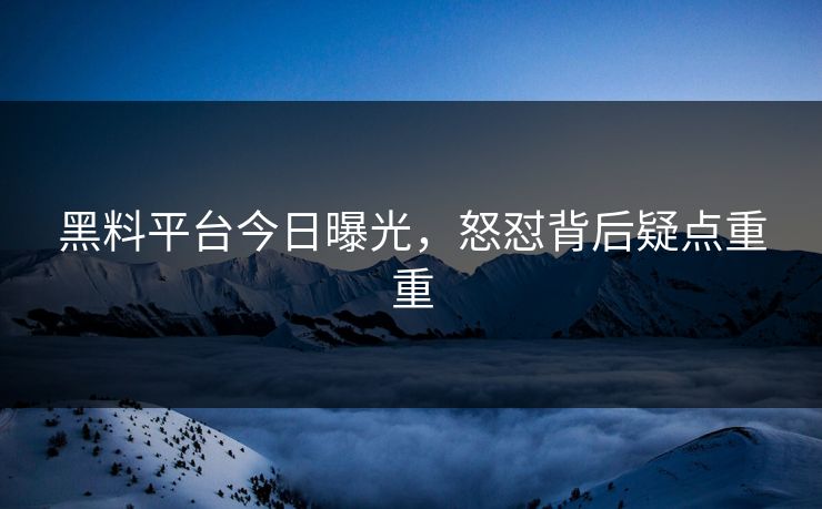 黑料平台今日曝光，怒怼背后疑点重重