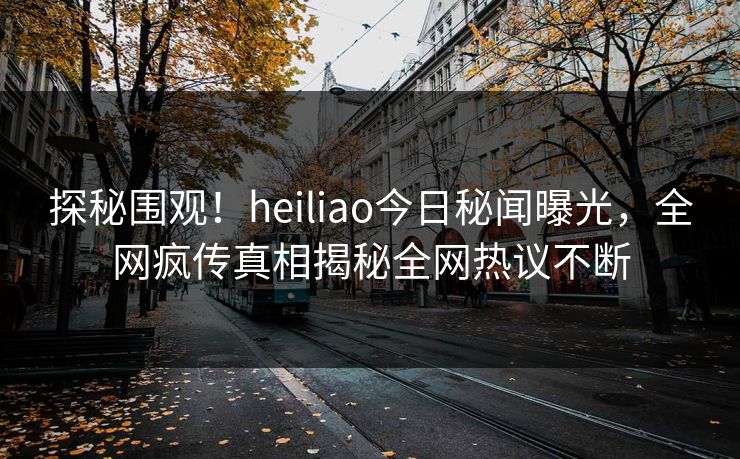 探秘围观！heiliao今日秘闻曝光，全网疯传真相揭秘全网热议不断