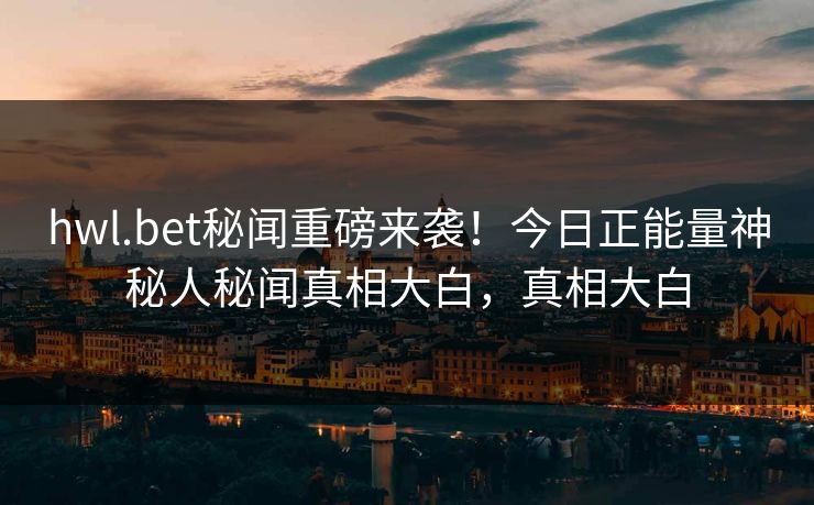 hwl.bet秘闻重磅来袭！今日正能量神秘人秘闻真相大白，真相大白