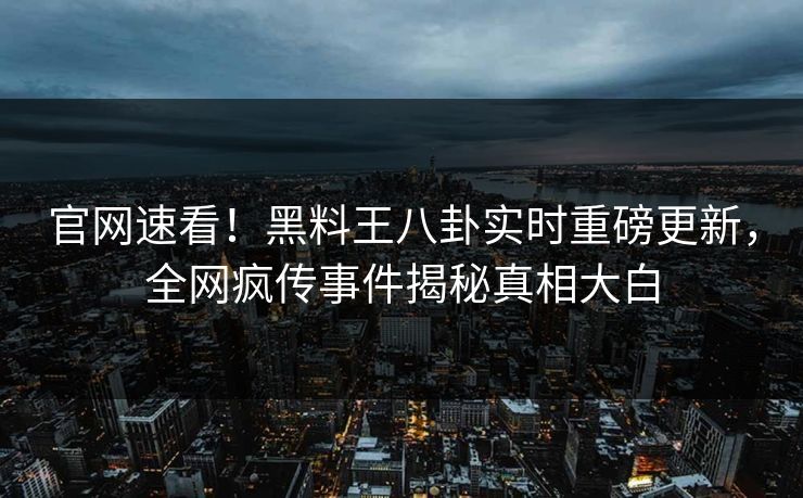 官网速看！黑料王八卦实时重磅更新，全网疯传事件揭秘真相大白